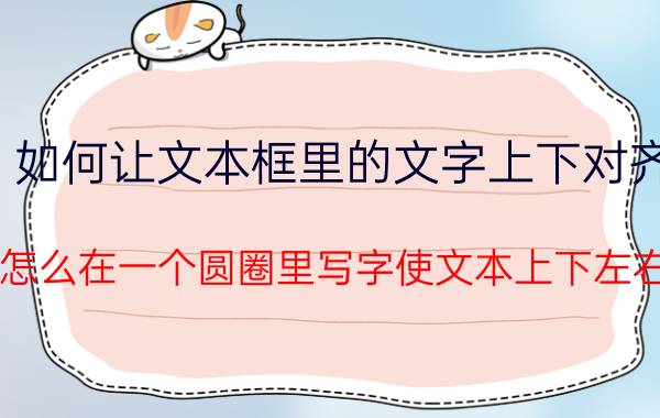 如何让文本框里的文字上下对齐 word怎么在一个圆圈里写字使文本上下左右居中？